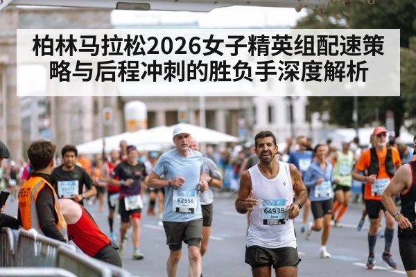 柏林马拉松2026女子精英组配速策略与后程冲刺的胜负手深度解析